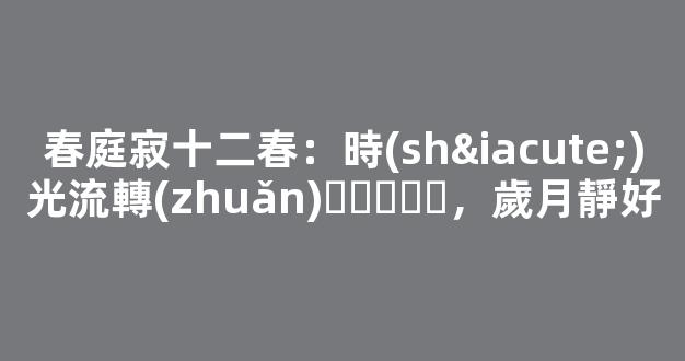 春庭寂十二春：時(shí)光流轉(zhuǎn)，歲月靜好